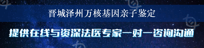 晋城泽州万核基因亲子鉴定